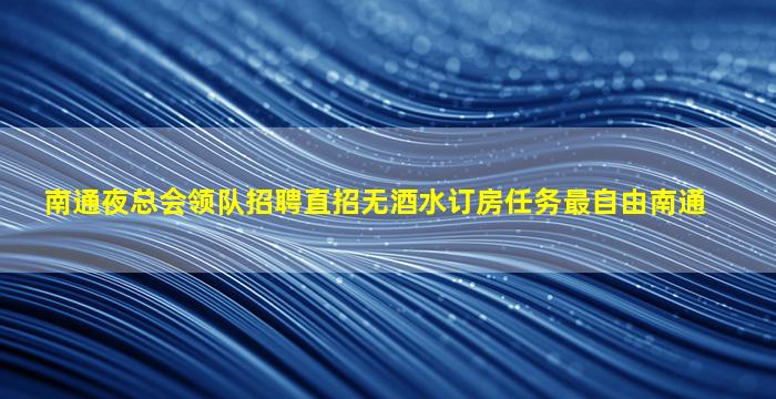 南通夜总会领队招聘直招无酒水订房任务最自由南通